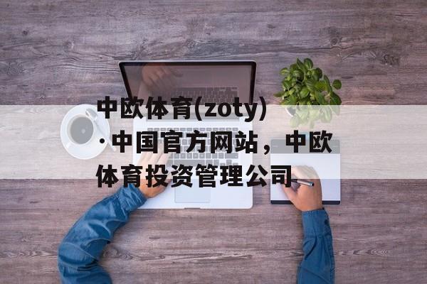 中欧体育(zoty)·中国官方网站，中欧体育投资管理公司